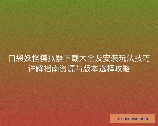 口袋妖怪模拟器下载大全及安装玩法技巧详解指南资源与版本选择攻略