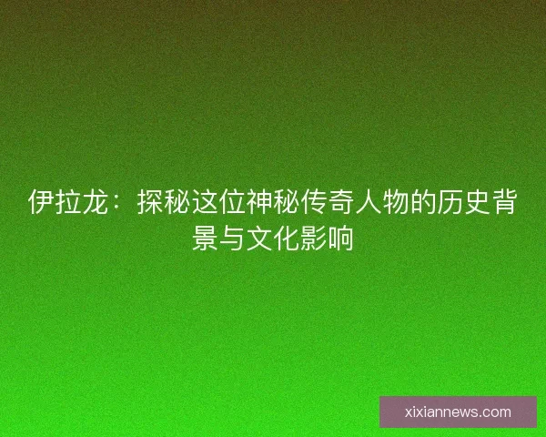 伊拉龙：探秘这位神秘传奇人物的历史背景与文化影响