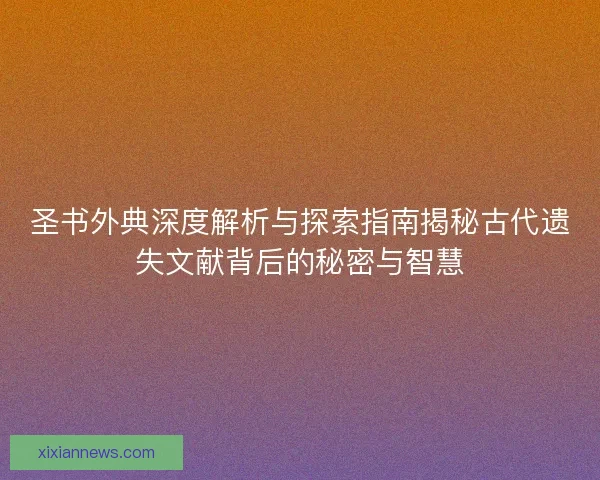 圣书外典深度解析与探索指南揭秘古代遗失文献背后的秘密与智慧