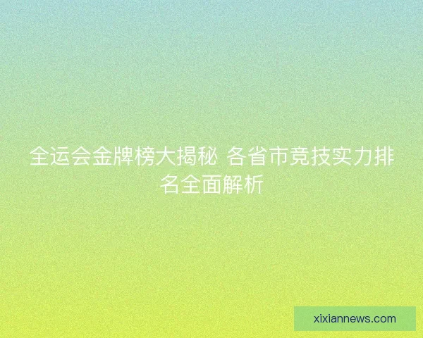 全运会金牌榜大揭秘 各省市竞技实力排名全面解析