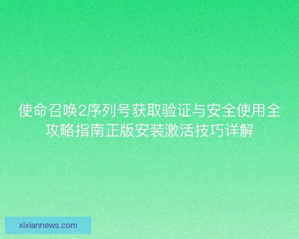 使命召唤2序列号获取验证与安全使用全攻略指南正版安装激活技巧详解